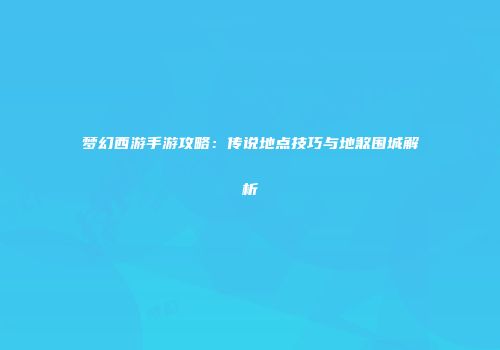 梦幻西游手游攻略：传说地点技巧与地煞围城解析