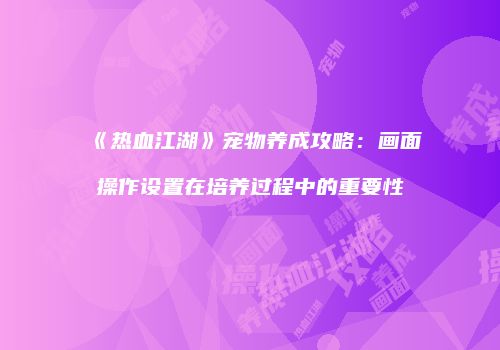 《热血江湖》宠物养成攻略：画面操作设置在培养过程中的重要性