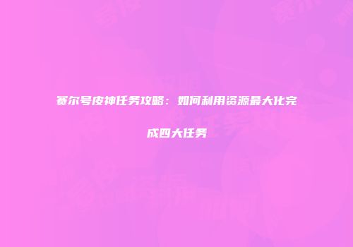 赛尔号皮神任务攻略：如何利用资源最大化完成四大任务
