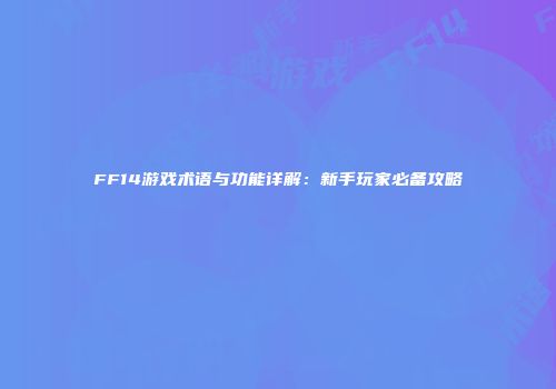 FF14游戏术语与功能详解：新手玩家必备攻略