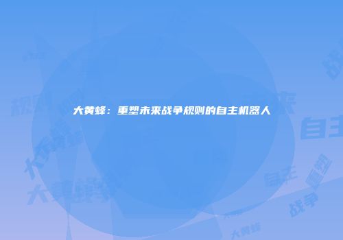 大黄蜂：重塑未来战争规则的自主机器人