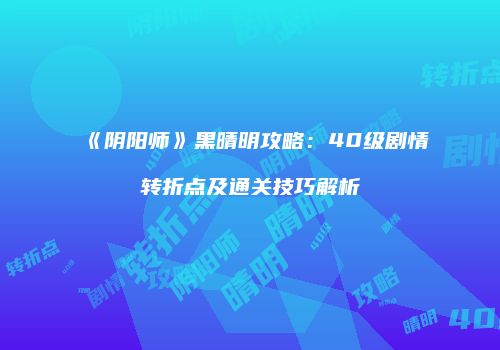 《阴阳师》黑晴明攻略：40级剧情转折点及通关技巧解析