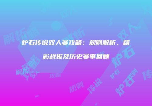 炉石传说双人赛攻略：规则解析、精彩战报及历史赛事回顾