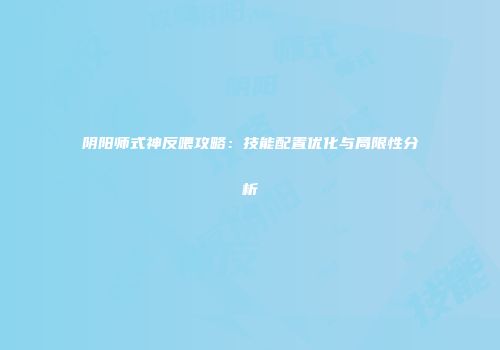 阴阳师式神反喂攻略：技能配置优化与局限性分析