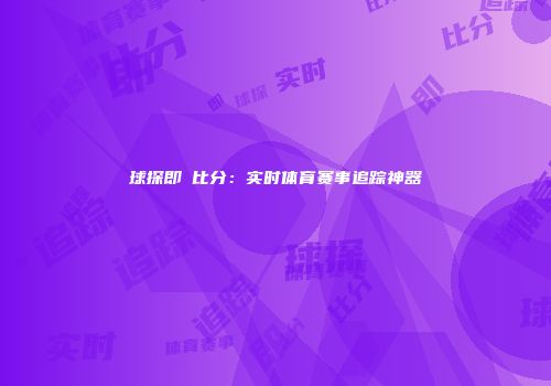 球探即吋比分：实时体育赛事追踪神器