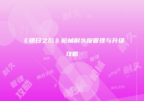 《明日之后》枪械耐久度管理与升级攻略