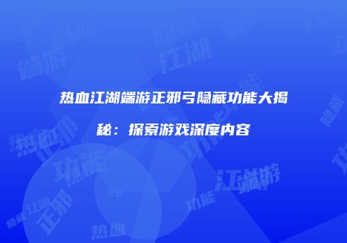 热血江湖端游正邪弓隐藏功能大揭秘：探索游戏深度内容
