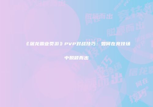 《屠龙霸业页游》PVP对战技巧：如何在竞技场中脱颖而出
