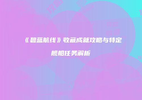 《碧蓝航线》收藏成就攻略与特定舰船任务解析
