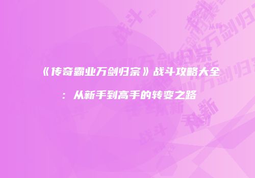 《传奇霸业万剑归宗》战斗攻略大全：从新手到高手的转变之路