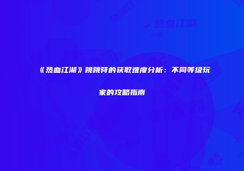 《热血江湖》跳跳符的获取难度分析：不同等级玩家的攻略指南