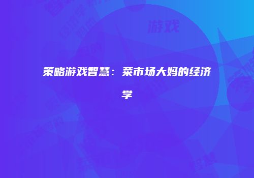 策略游戏智慧：菜市场大妈的经济学