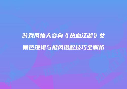 游戏风格大变身《热血江湖》女角色短裙与披风搭配技巧全解析