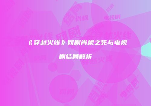 《穿越火线》网剧肖枫之死与电视剧结局解析