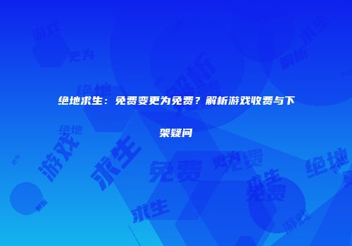 绝地求生：免费变更为免费？解析游戏收费与下架疑问