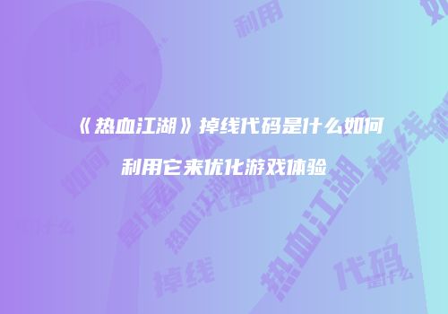 《热血江湖》掉线代码是什么如何利用它来优化游戏体验
