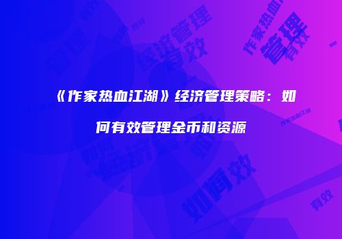 《作家热血江湖》经济管理策略：如何有效管理金币和资源