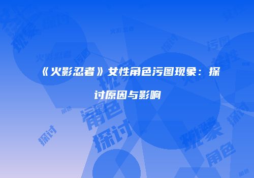 《火影忍者》女性角色污图现象：探讨原因与影响