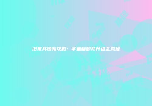 旧家具焕新攻略：零基础翻新升级全流程