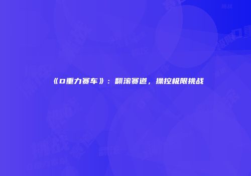 《D重力赛车》：翻滚赛道，操控极限挑战