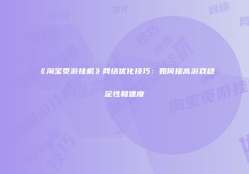 《淘宝页游挂机》网络优化技巧:如何提高游戏稳定性和速度