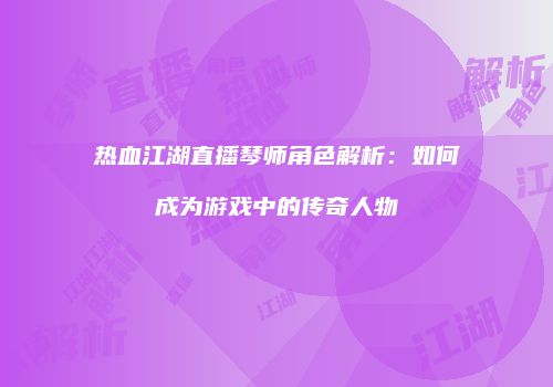 热血江湖直播琴师角色解析：如何成为游戏中的传奇人物