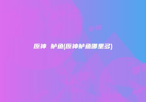原神 鲈鱼(原神鲈鱼哪里多)
