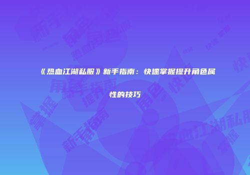 《热血江湖私服》新手指南：快速掌握提升角色属性的技巧