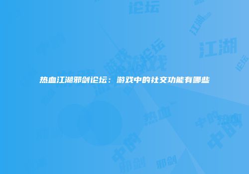 热血江湖邪剑论坛：游戏中的社交功能有哪些