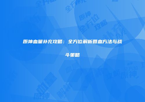 原神血量补充攻略：全方位解析回血方法与战斗策略