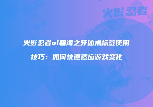 火影忍者ol碧海之牙仙术标签使用技巧:如何快速适应游戏变化