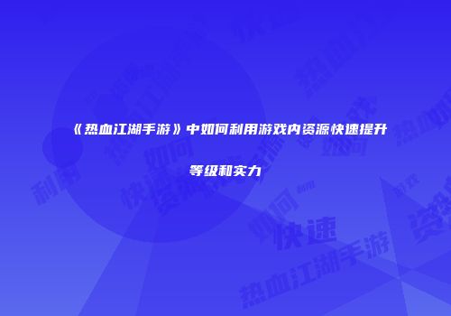 《热血江湖手游》中如何利用游戏内资源快速提升等级和实力