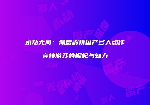 永劫无间：深度解析国产多人动作竞技游戏的崛起与魅力