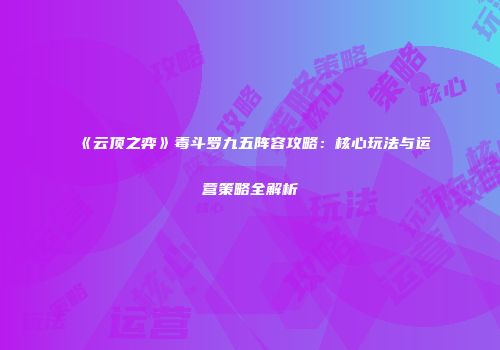 《云顶之弈》毒斗罗九五阵容攻略：核心玩法与运营策略全解析