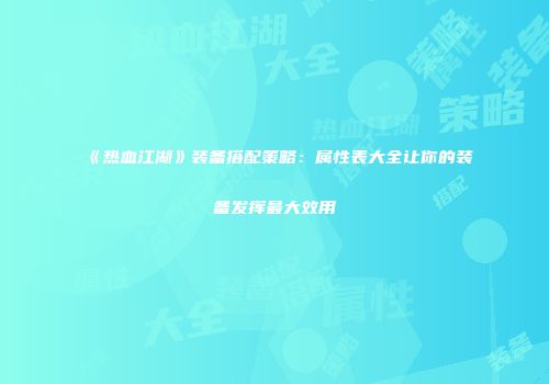 《热血江湖》装备搭配策略：属性表大全让你的装备发挥最大效用