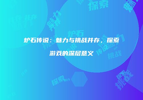炉石传说：魅力与挑战并存，探索游戏的深层意义
