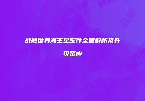 战舰世界海王星配件全面解析及升级策略