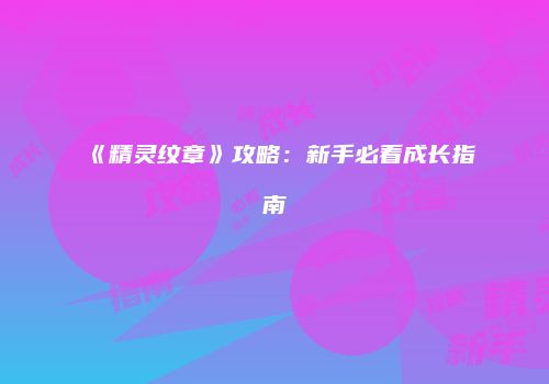 《精灵纹章》攻略：新手必看成长指南