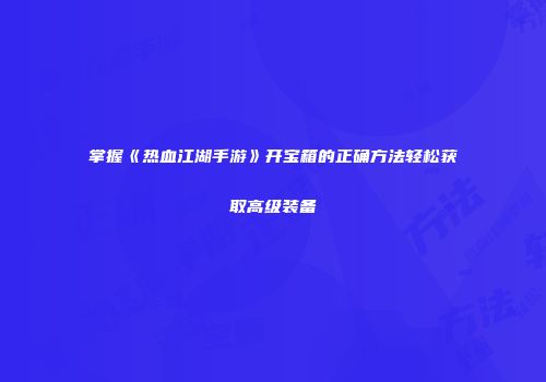 掌握《热血江湖手游》开宝箱的正确方法轻松获取高级装备
