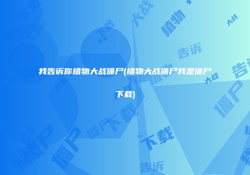 我告诉你植物大战僵尸(植物大战僵尸我是僵尸下载)