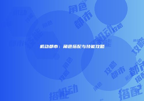 机动都市：角色搭配与技能攻略