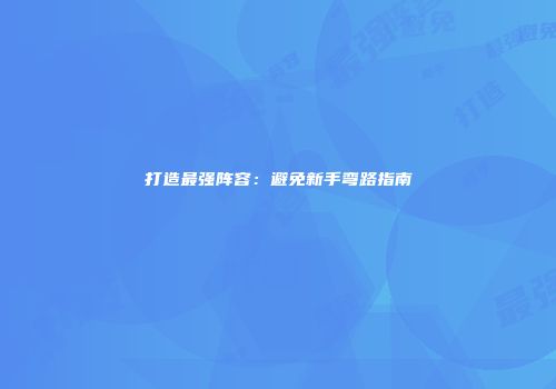 打造最强阵容：避免新手弯路指南