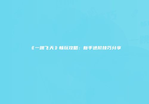 《一跳飞天》畅玩攻略：新手进阶技巧分享