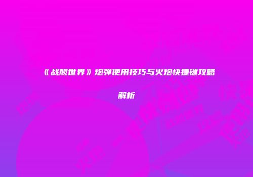《战舰世界》炮弹使用技巧与火炮快捷键攻略解析