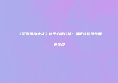 《页游猫狗大战》新手必知攻略：如何快速提升角色等级