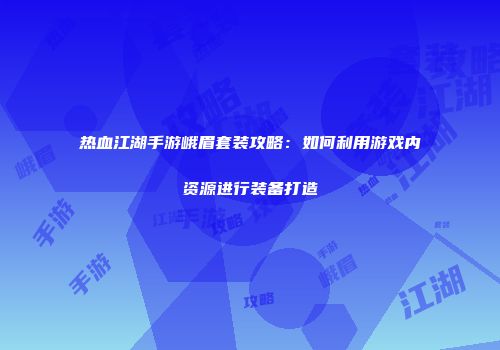 热血江湖手游峨眉套装攻略：如何利用游戏内资源进行装备打造