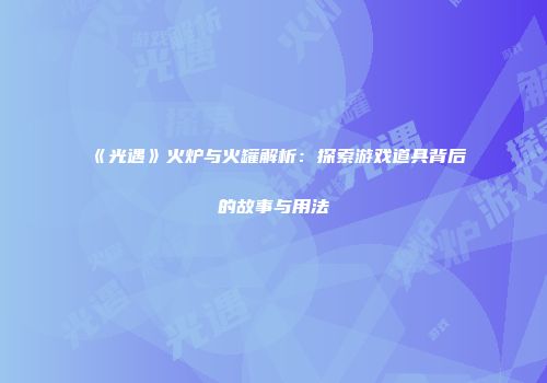 《光遇》火炉与火罐解析：探索游戏道具背后的故事与用法