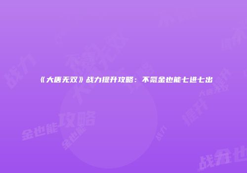 《大唐无双》战力提升攻略：不氪金也能七进七出
