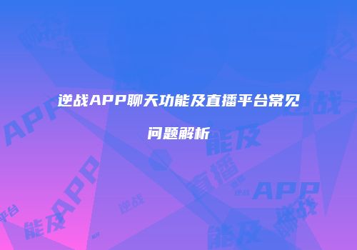 逆战APP聊天功能及直播平台常见问题解析
