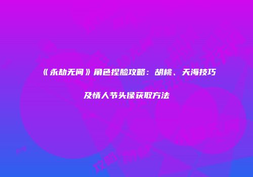 《永劫无间》角色捏脸攻略：胡桃、天海技巧及情人节头像获取方法